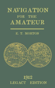 Title: Navigation for the Amateur (Legacy Edition): A Manual on Traditional Navigation on Water and Land by Star and Sun Observation, Author: E T Morton