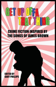 Title: Get Up Offa That Thing: Crime Fiction Inspired by the Songs of James Brown, Author: Gary Phillips