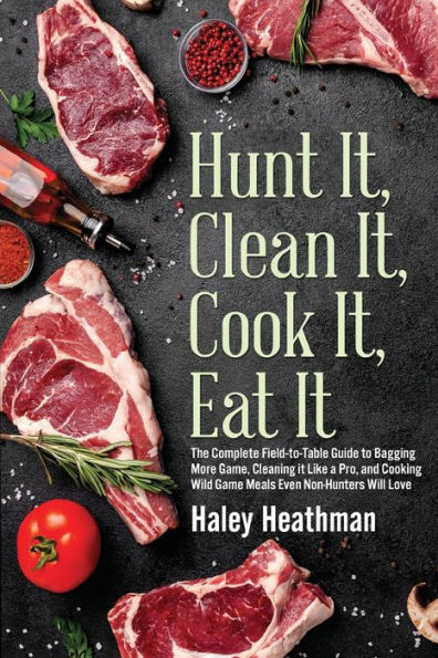 Hunt It, Clean It, Cook It, Eat It: The Complete Field-to-Table Guide to Bagging More Game, Cleaning it Like a Pro, and Cooking Wild Game Meals Even Non-Hunters Will Love