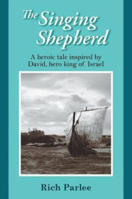 Title: The Singing Shepherd: A heroic tale inspired by David, hero king of Israel, Author: Rich Parlee