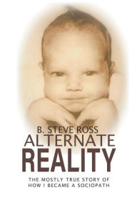 Title: Alternate Reality: The Mostly True Story of How I Became A Sociopath, Author: B. Steve Ross