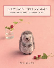 Happy Wool Felt Animals: Needle Felt 30 Furry & Feathered Friends