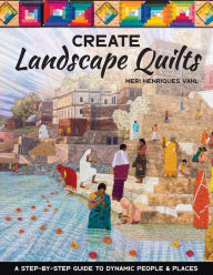 Title: Create Landscape Quilts: A Step-by-Step Guide to Dynamic People & Places, Author: Meri Henriques Vahl