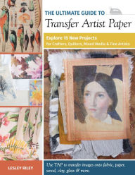 Title: The Ultimate Guide to Transfer Artist Paper: Explore 15 New Projects for Crafters, Quilters, Mixed Media & Fine Artists, Author: Lesley Riley