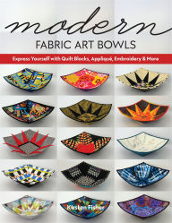 Title: Modern Fabric Art Bowls: Express Yourself with Quilt Blocks, Appliqué, Embroidery & More, Author: Kirsten Fisher