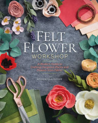 Title: Felt Flower Workshop: A Modern Guide to Crafting Gorgeous Plants & Flowers from Fabric, Author: Bryanne Rajamannar