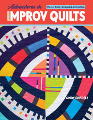 Title: Adventures in Improv Quilts: Master Color, Design & Construction, Author: Cindy Grisdela