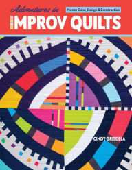 Title: Adventures in Improv Quilts: Master Color, Design & Construction, Author: Cindy Grisdela