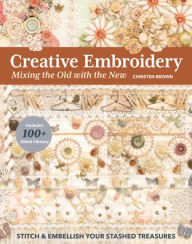 Title: Creative Embroidery, Mixing the Old with the New: Stitch & Embellish Your Stashed Treasures, Author: Christen Brown