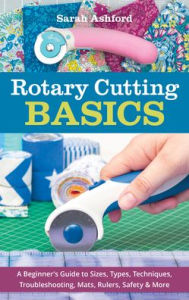 Title: Rotary Cutting Basics: A Beginner's Guide to Sizes, Types, Techniques, Troubleshooting, Mats, Rulers, Safety & More, Author: Sarah Ashford