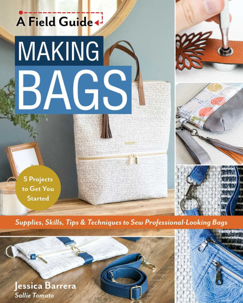 Making Bags, A Field Guide: Supplies, Skills, Tips & Techniques to Sew Professional-Looking Bags; 5 Projects Get You Started