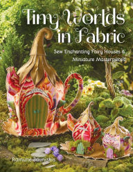 Title: Tiny Worlds in Fabric: Sew Enchanting Fairy Houses & Miniature Masterpieces, Author: Ramune Jauniskis