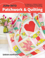 Title: Jump Into Patchwork & Quilting: For Beginners; 6 Modern Projects; From Fabrics to Finishing, Author: Sarah Ashford
