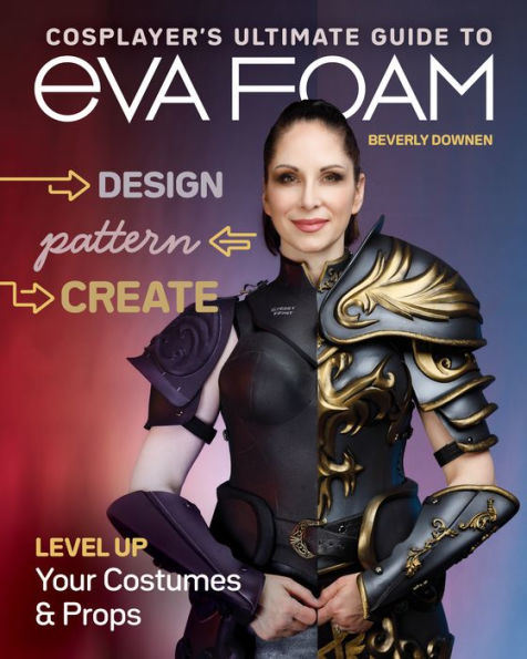 Cosplayer's Ultimate Guide to EVA Foam: Design, Pattern & Create; Level Up Your Costumes Props