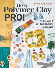 Title: Be a Polymer Clay Pro!: 15 Projects & 20+ Skill-Building Techniques, Author: Lauren Tomlinson