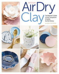 Title: Artisan Air-Dry Clay: The Beginner's Guide to Easy, Inexpensive & Stylish No-Kiln Pottery, Author: Radka Hostasova