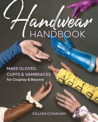 Title: Handwear Handbook: Make Gloves, Cuffs & Vambraces for Cosplay & Beyond, Author: Gillian Conahan
