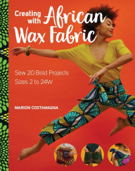 Title: Creating with African Wax Fabric: Sew 20 Bold Projects; Sizes 2 to 24W, Author: Marion Costamagna