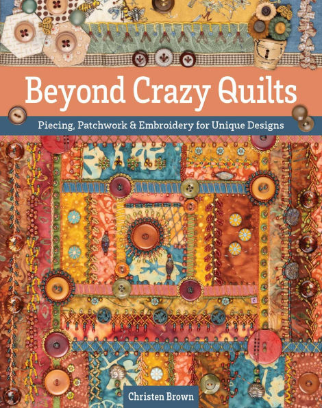Beyond Crazy Quilts: Piecing, Patchwork & Embroidery for Unique Designs