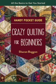 Title: Crazy Quilting for Beginners Handy Pocket Guide: All the Basics to Get You Started, Author: Sharon Boggon