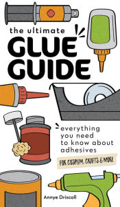 Download books magazines free The Ultimate Glue Guide: Everything You Need to Know About Adhesives for Cosplay, Crafts & More by Annye Driscoll (English literature)