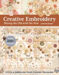 Title: Creative Embroidery, Mixing the Old with the New: Stitch & Embellish Your Stashed Treasures, Author: Christen Brown