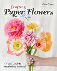 Title: Crafting Paper Flowers: A Visual Guide to Breathtaking Botanicals, Author: Emily Paluska
