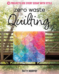 Title: Zero Waste Quilting: 38 Projects Use Every Scrap with Style, Author: Patty Murphy