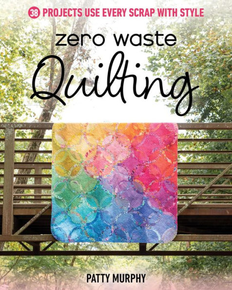 Zero Waste Quilting: 38 Projects Use Every Scrap with Style