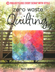 Title: Zero Waste Quilting: 38 Projects Use Every Scrap with Style, Author: Patty Murphy