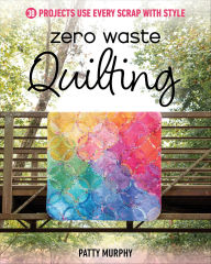 Title: Zero Waste Quilting: 38 Projects Use Every Scrap with Style, Author: Patty Murphy