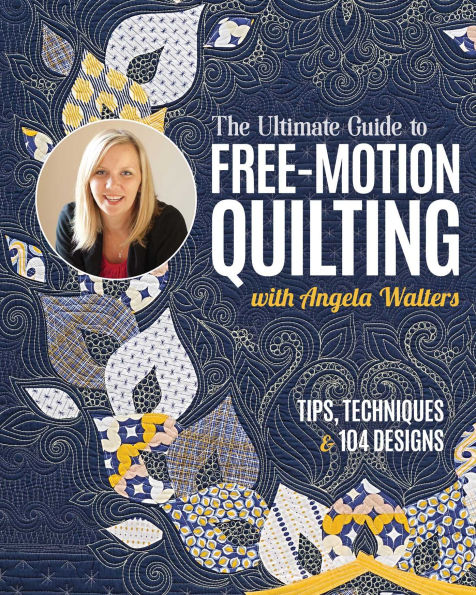 The Ultimate Guide to Free-Motion Quilting with Angela Walters: Tips, Techniques & 104 Designs