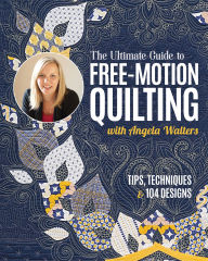 Title: The Ultimate Guide to Free-Motion Quilting with Angela Walters: Tips, Techniques & 104 Designs, Author: Angela Walters