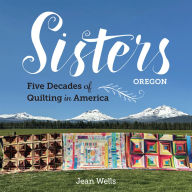 Title: Sisters, Oregon: Five Decades of Quilting in America, Author: Jean Wells