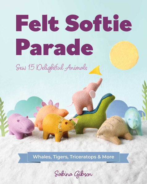 Felt Softie Parade: Sew 15 Delightful Animals