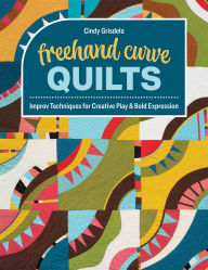 Title: Freehand Curve Quilts: Improv Techniques for Creative Play & Bold Expression, Author: Cindy Grisdela