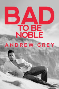 Title: Bad to Be Noble, Author: Andrew Grey