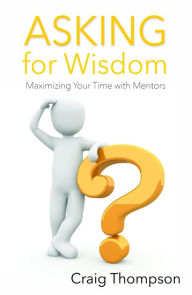 Title: Asking for Wisdom: Maximizing Your Time with Mentors, Author: Craig Thompson