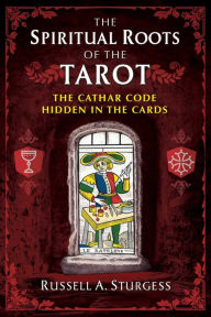 Title: The Spiritual Roots of the Tarot: The Cathar Code Hidden in the Cards, Author: Russell A. Sturgess