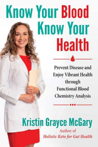 Free downloads books Know Your Blood, Know Your Health: Prevent Disease and Enjoy Vibrant Health through Functional Blood Chemistry Analysis  by Kristin Grayce McGary 9781644110614