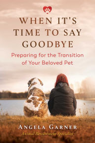 Title: When It's Time to Say Goodbye: Preparing for the Transition of Your Beloved Pet, Author: Angela Garner