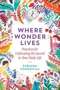 Title: Where Wonder Lives: Practices for Cultivating the Sacred in Your Daily Life, Author: Fabiana Fondevila