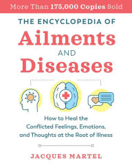 Title: The Encyclopedia of Ailments and Diseases: How to Heal the Conflicted Feelings, Emotions, and Thoughts at the Root of Illness, Author: Jacques Martel