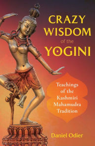 Title: Crazy Wisdom of the Yogini: Teachings of the Kashmiri Mahamudra Tradition, Author: Daniel Odier