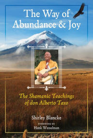 Title: The Way of Abundance and Joy: The Shamanic Teachings of don Alberto Taxo, Author: Shirley Blancke