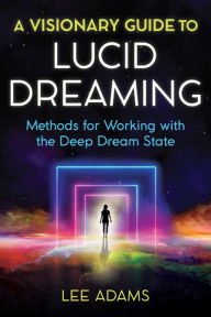 Downloads books for free A Visionary Guide to Lucid Dreaming: Methods for Working with the Deep Dream State