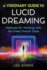 Free kindle cookbook downloads A Visionary Guide to Lucid Dreaming: Methods for Working with the Deep Dream State 9781644112373 PDF iBook PDB by Lee Adams