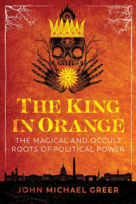 Download free ebooks online nook The King in Orange: The Magical and Occult Roots of Political Power in English by John Michael Greer CHM MOBI ePub 9781644112588