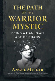 Title: The Path of the Warrior-Mystic: Being a Man in an Age of Chaos, Author: Angel Millar