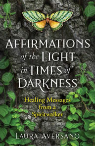 Title: Affirmations of the Light in Times of Darkness: Healing Messages from a Spiritwalker, Author: Laura Aversano